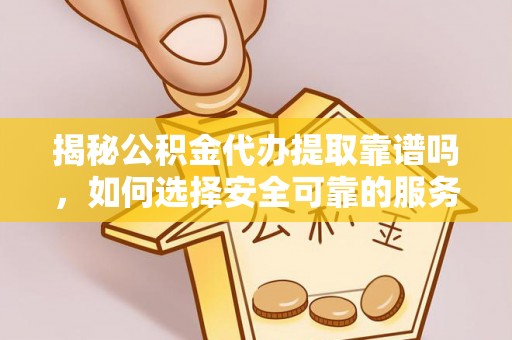 万州揭秘公积金代办提取靠谱吗，如何选择安全可靠的服务？
