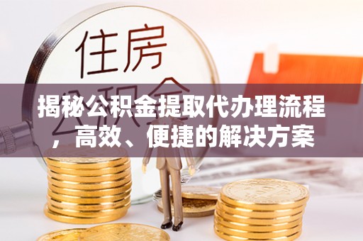 万州揭秘公积金提取代办理流程，高效、便捷的解决方案