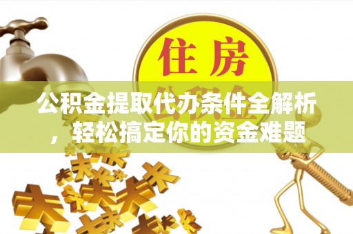 万州公积金提取代办条件全解析，轻松搞定你的资金难题