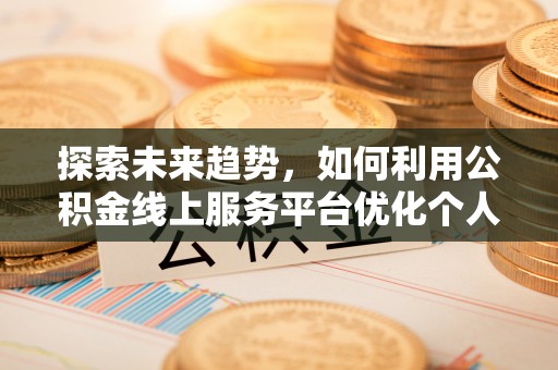 万州探索未来趋势，如何利用公积金线上服务平台优化个人财务管理