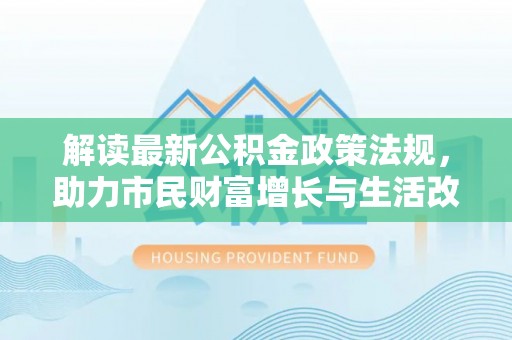 万州解读最新公积金政策法规，助力市民财富增长与生活改善