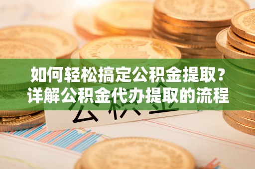 万州如何轻松搞定公积金提取？详解公积金代办提取的流程与优势