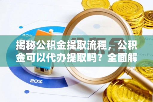 万州揭秘公积金提取流程，公积金可以代办提取吗？全面解析与实用指南