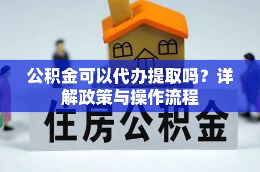 万州公积金可以代办提取吗？详解政策与操作流程