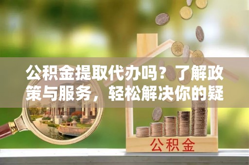 万州公积金提取代办吗？了解政策与服务，轻松解决你的疑问