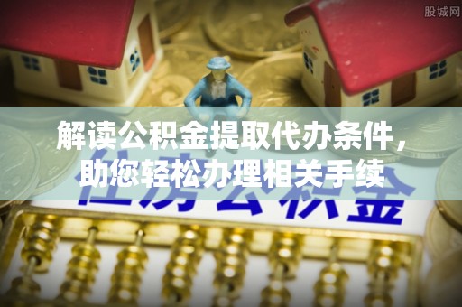万州解读公积金提取代办条件，助您轻松办理相关手续