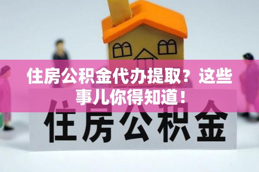 万州住房公积金代办提取？这些事儿你得知道！