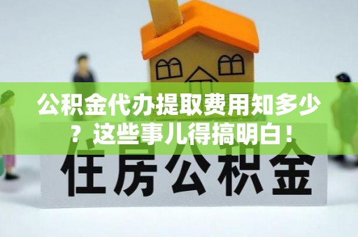 万州公积金代办提取费用知多少？这些事儿得搞明白！