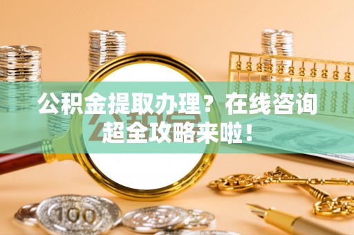 万州公积金提取办理？在线咨询超全攻略来啦！