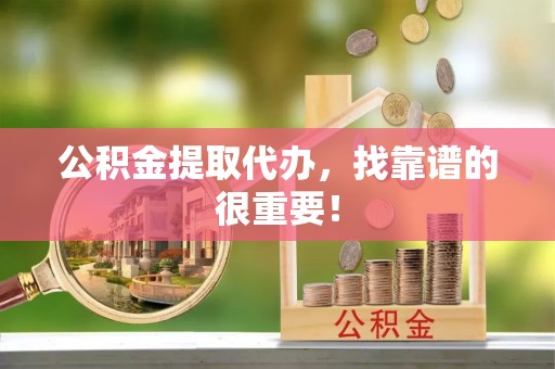 万州公积金提取代办，找靠谱的很重要！