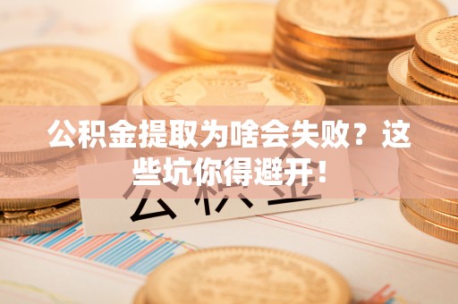 万州公积金提取为啥会失败？这些坑你得避开！