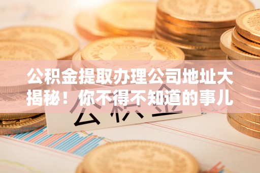 万州公积金提取办理公司地址大揭秘！你不得不知道的事儿