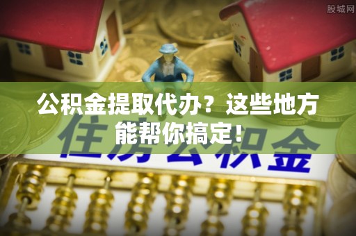 万州公积金提取代办？这些地方能帮你搞定！