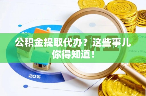 万州公积金提取代办？这些事儿你得知道！