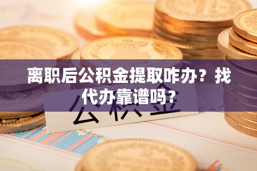 万州离职后公积金提取咋办？找代办靠谱吗？