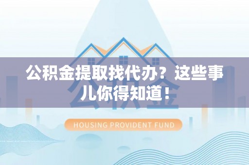 万州公积金提取找代办？这些事儿你得知道！