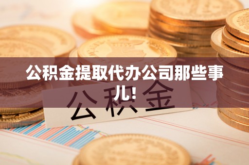 万州公积金提取代办公司那些事儿！