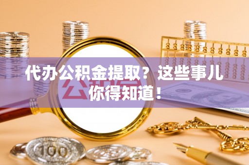万州代办公积金提取？这些事儿你得知道！
