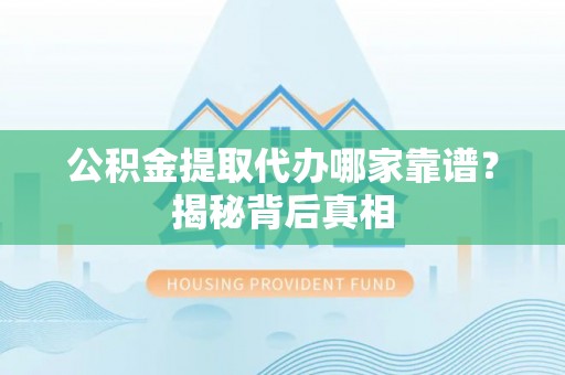 万州公积金提取代办哪家靠谱？揭秘背后真相