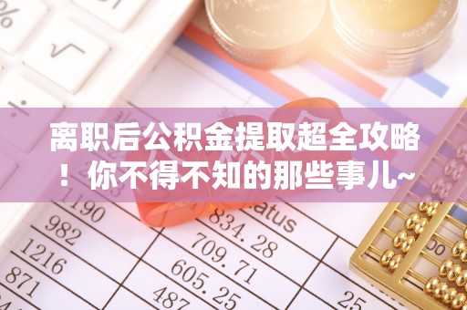 万州离职后公积金提取超全攻略！你不得不知的那些事儿~