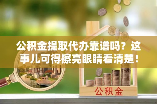 万州公积金提取代办靠谱吗？这事儿可得擦亮眼睛看清楚！