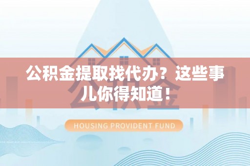万州公积金提取找代办？这些事儿你得知道！