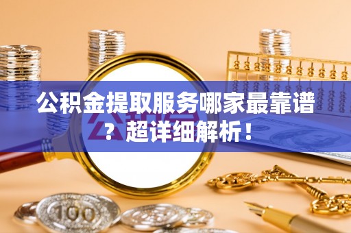 万州公积金提取服务哪家最靠谱？超详细解析！
