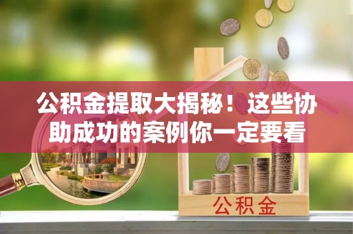万州公积金提取大揭秘！这些协助成功的案例你一定要看