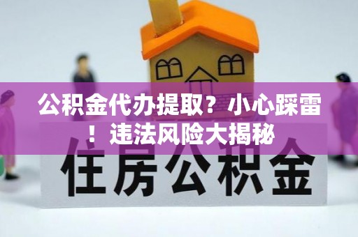 万州公积金代办提取？小心踩雷！违法风险大揭秘
