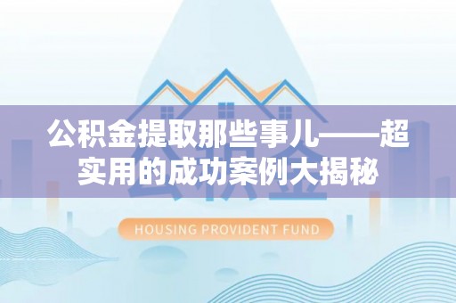 万州公积金提取那些事儿——超实用的成功案例大揭秘