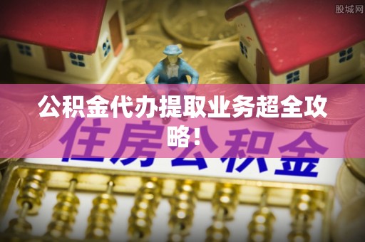 万州公积金代办提取业务超全攻略！