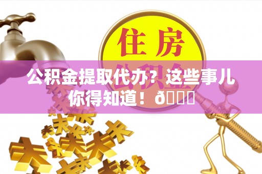 万州公积金提取代办？这些事儿你得知道！😎