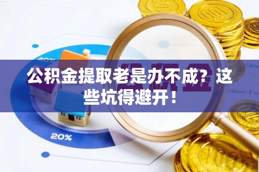 万州公积金提取老是办不成？这些坑得避开！