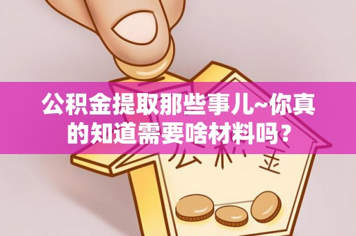 万州公积金提取那些事儿~你真的知道需要啥材料吗？