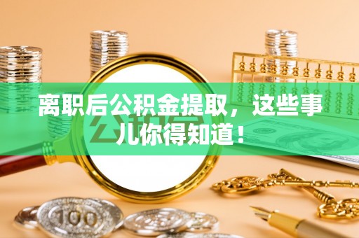 万州离职后公积金提取，这些事儿你得知道！