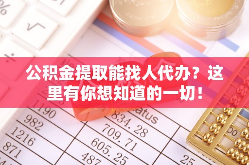 万州公积金提取能找人代办？这里有你想知道的一切！
