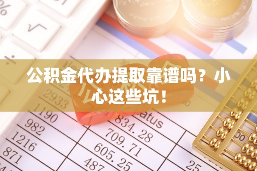 万州公积金代办提取靠谱吗？小心这些坑！