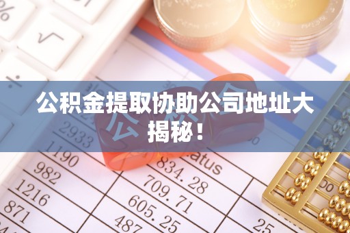 万州公积金提取协助公司地址大揭秘！
