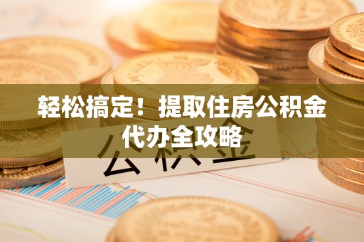 万州轻松搞定！提取住房公积金代办全攻略