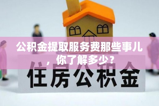 万州公积金提取服务费那些事儿，你了解多少？