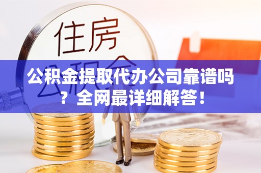 万州公积金提取代办公司靠谱吗？全网最详细解答！