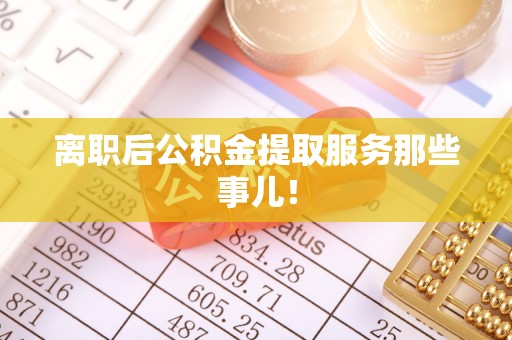 万州离职后公积金提取服务那些事儿！