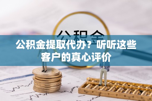 万州公积金提取代办？听听这些客户的真心评价