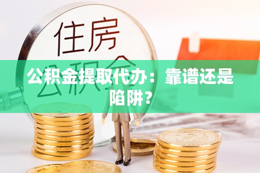 万州公积金提取代办：靠谱还是陷阱？