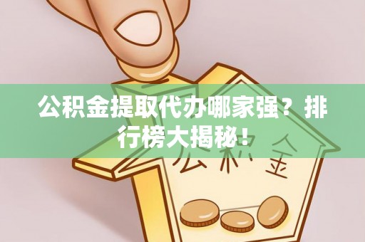 万州公积金提取代办哪家强？排行榜大揭秘！
