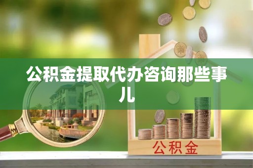 万州公积金提取代办咨询那些事儿