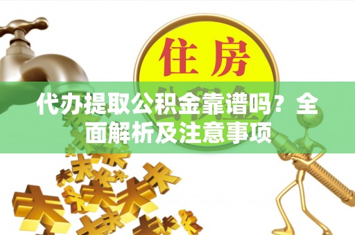 万州代办提取公积金靠谱吗？全面解析及注意事项