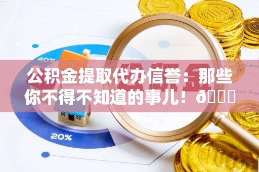万州公积金提取代办信誉：那些你不得不知道的事儿！😎