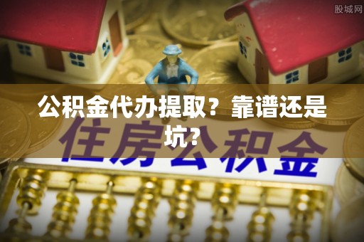 万州公积金代办提取？靠谱还是坑？