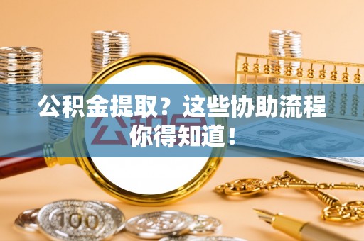 万州公积金提取？这些协助流程你得知道！